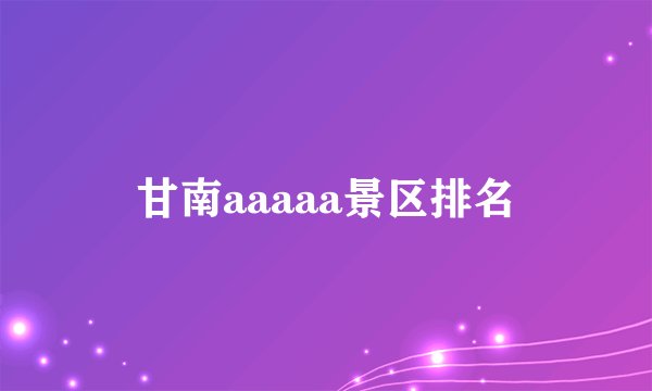 甘南aaaaa景区排名