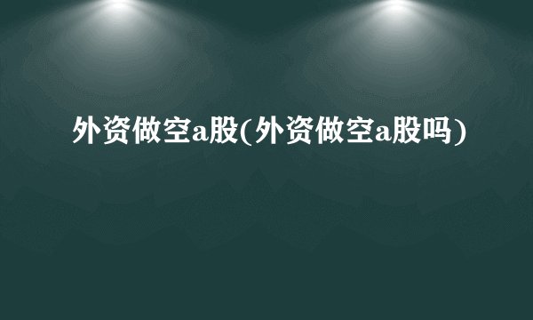 外资做空a股(外资做空a股吗)