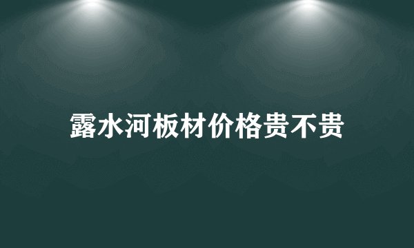露水河板材价格贵不贵