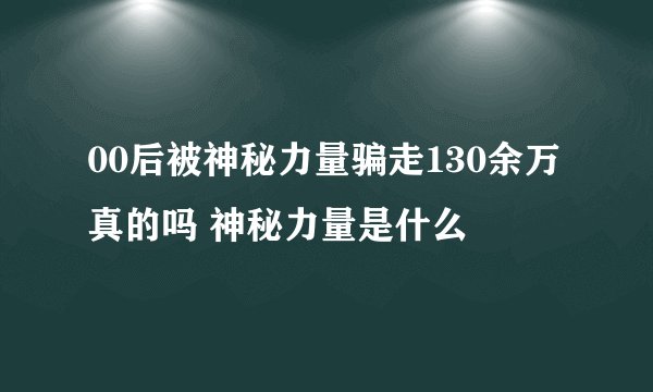 00后被神秘力量骗走130余万真的吗 神秘力量是什么