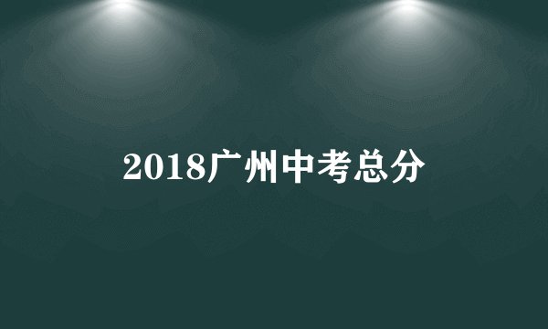 2018广州中考总分