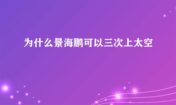 为什么景海鹏可以三次上太空