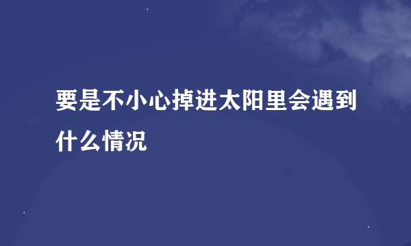 要是不小心掉进太阳里会遇到什么情况
