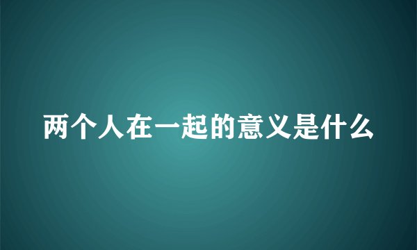 两个人在一起的意义是什么