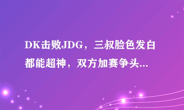 DK击败JDG，三叔脸色发白都能超神，双方加赛争头名，张导：害怕