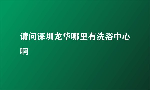 请问深圳龙华哪里有洗浴中心啊