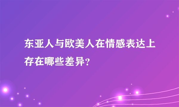东亚人与欧美人在情感表达上存在哪些差异？