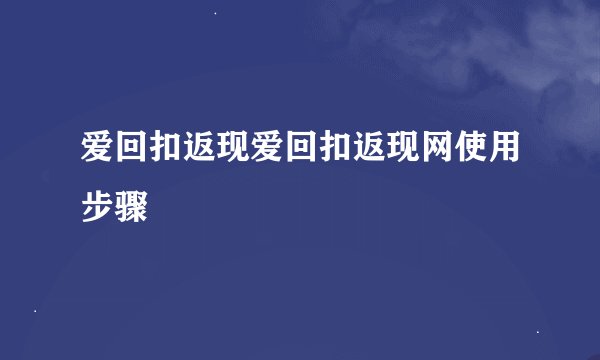 爱回扣返现爱回扣返现网使用步骤