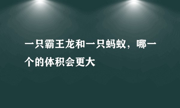 一只霸王龙和一只蚂蚁，哪一个的体积会更大