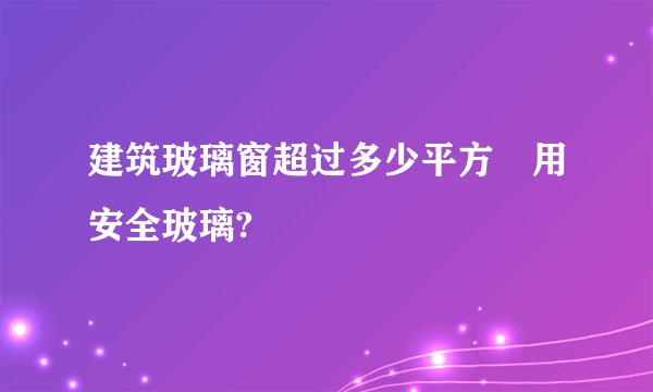 建筑玻璃窗超过多少平方釆用安全玻璃?