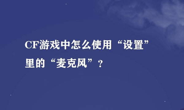 CF游戏中怎么使用“设置”里的“麦克风”？