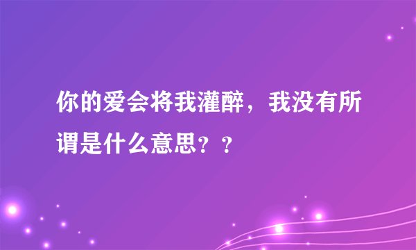 你的爱会将我灌醉,我没有所谓是什么意思??