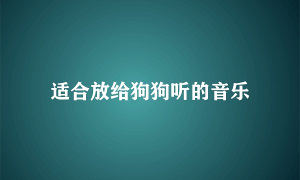 适合放给狗狗听的音乐