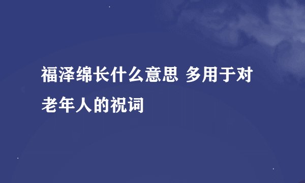 福泽绵长什么意思 多用于对老年人的祝词
