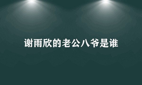 谢雨欣的老公八爷是谁