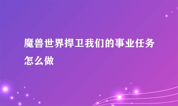 魔兽世界捍卫我们的事业任务怎么做