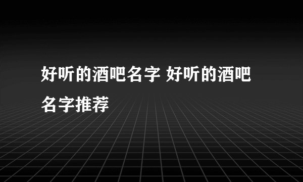 好听的酒吧名字 好听的酒吧名字推荐