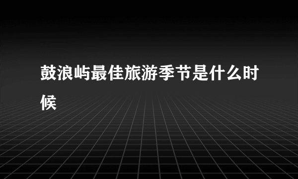 鼓浪屿最佳旅游季节是什么时候