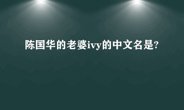 陈国华的老婆ivy的中文名是?