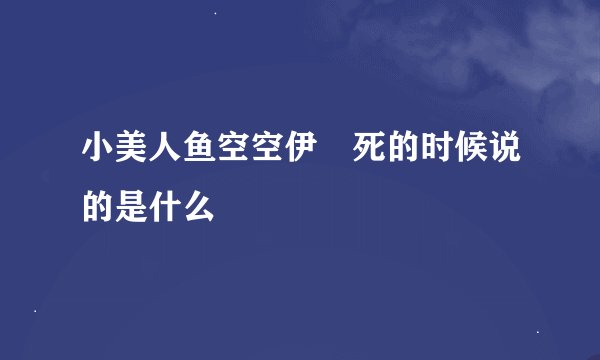 小美人鱼空空伊 死的时候说的是什么