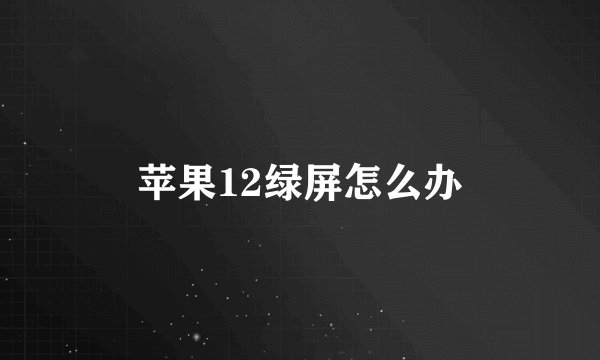 苹果12绿屏怎么办