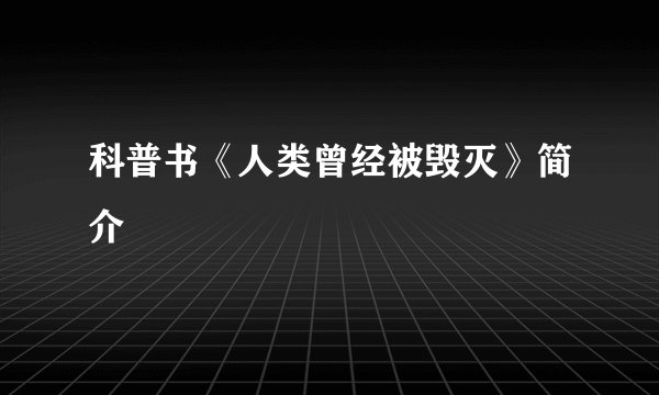 科普书《人类曾经被毁灭》简介