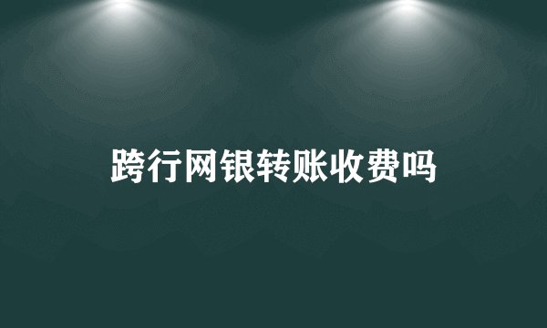 跨行网银转账收费吗
