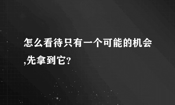 怎么看待只有一个可能的机会,先拿到它？