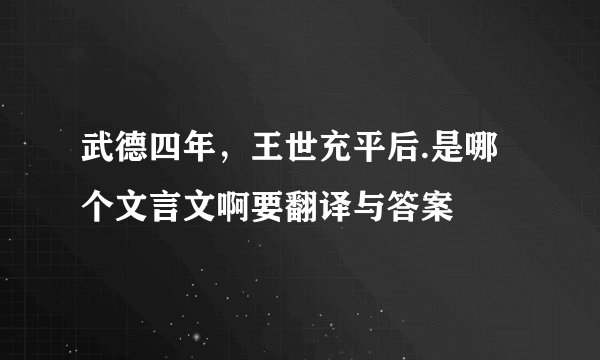 武德四年，王世充平后.是哪个文言文啊要翻译与答案