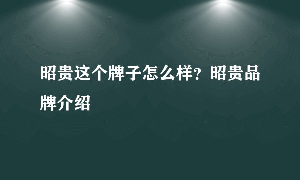 昭贵这个牌子怎么样？昭贵品牌介绍