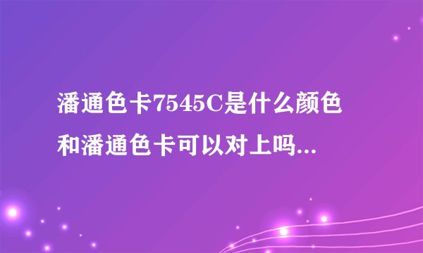 潘通色卡7545C是什么颜色 和潘通色卡可以对上吗 急加分