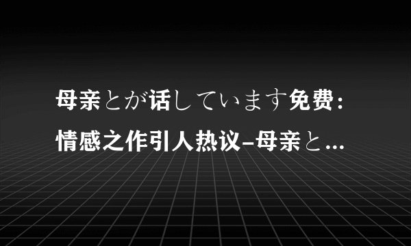 母亲とが话しています免费：情感之作引人热议-母亲とが话しています免费，引发热议！