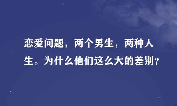 恋爱问题，两个男生，两种人生。为什么他们这么大的差别？