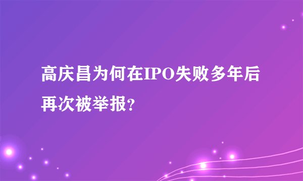 高庆昌为何在IPO失败多年后再次被举报？