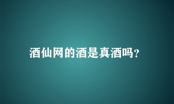 酒仙网的酒是真酒吗？