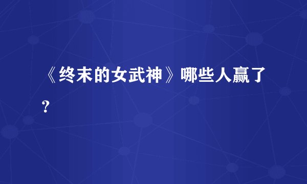 《终末的女武神》哪些人赢了？