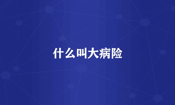 什么叫大病险