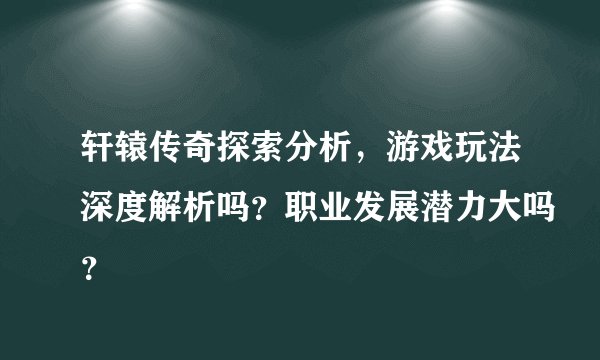轩辕传奇探索分析，游戏玩法深度解析吗？职业发展潜力大吗？