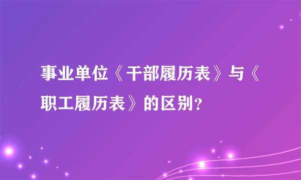事业单位《干部履历表》与《职工履历表》的区别？