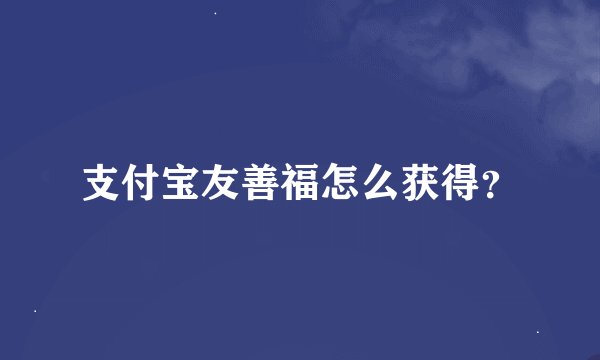 支付宝友善福怎么获得？