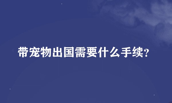 带宠物出国需要什么手续？