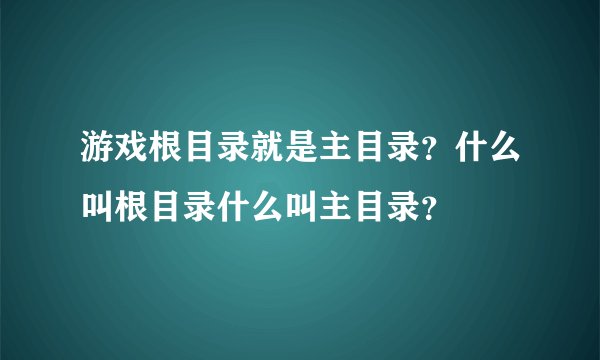 游戏根目录就是主目录？什么叫根目录什么叫主目录？
