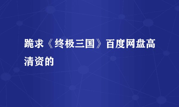 跪求《终极三国》百度网盘高清资的