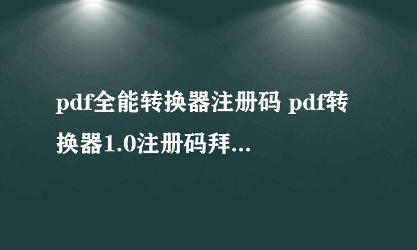 pdf全能转换器注册码 pdf转换器1.0注册码拜托各位大神