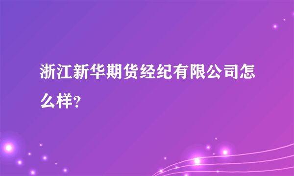 浙江新华期货经纪有限公司怎么样？
