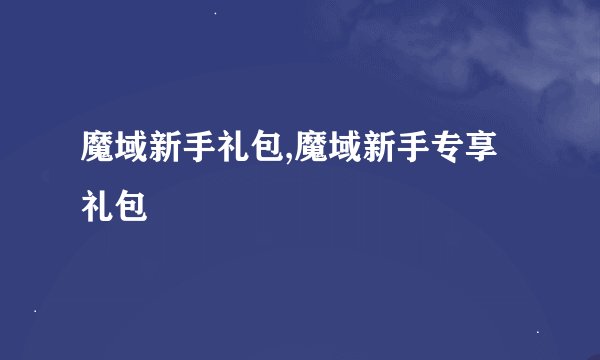 魔域新手礼包,魔域新手专享礼包