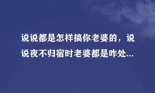 说说都是怎样搞你老婆的,说说夜不归宿时老婆都是咋处理你的?