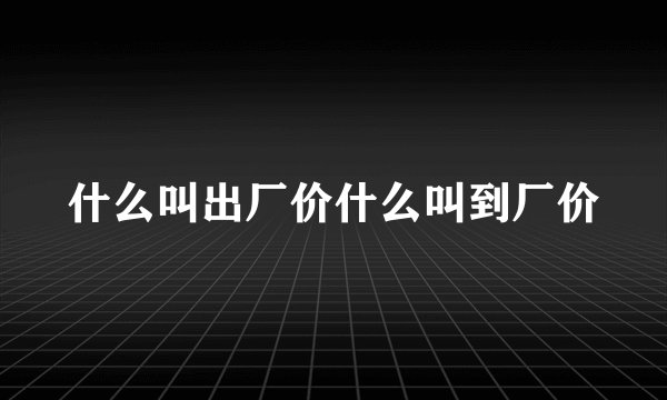 什么叫出厂价什么叫到厂价