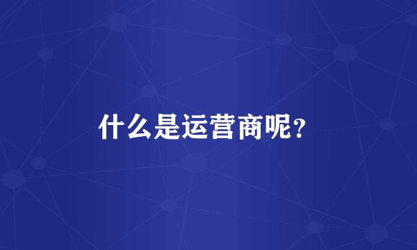 什么是运营商呢?