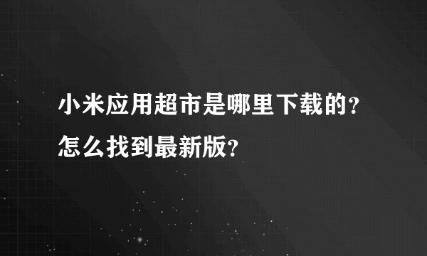 小米应用超市是哪里下载的？怎么找到最新版？